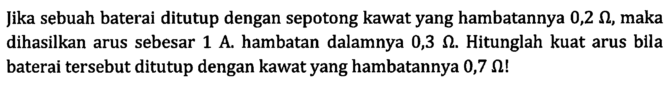 Jika sebuah baterai ditutup dengan sepotong kawat yang hambatannya 0,2 Ohm, maka dihasilkan arus sebesar 1 A. hambatan dalamnya 0,3 Ohm. Hitunglah kuat arus blla baterai tersebut ditutup dengan kawat yang hambatannya 0,7 Ohm!