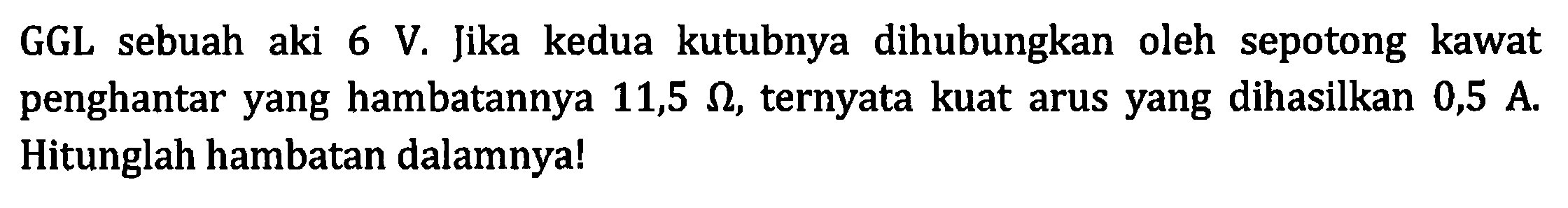 GGL sebuah aki 6 V. Jika kedua kutubnya dihubungkan oleh sepotong kawat penghantar yang hambatannya 11,5 ohm, ternyata kuat arus yang dihasilkan 0,5 A Hitunglah hambatan dalamnyal