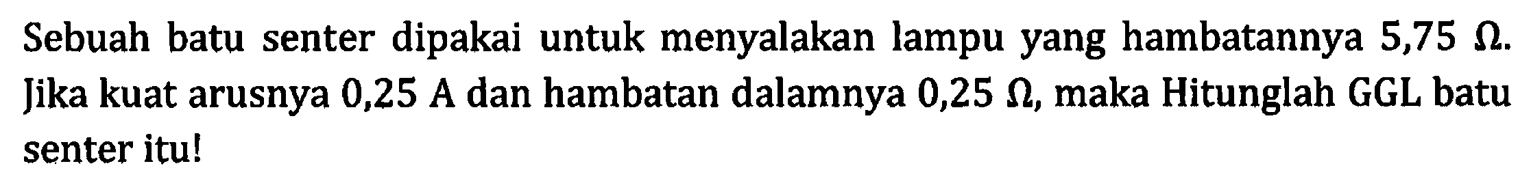 Sebuah batu senter dipakai untuk menyalakan lampu yang hambatannya 5,75 OHM. Jika kuat arusnya 0,25 OHM dan hambatan dalamnya 0,25 OHM maka Hitunglah GGL batu senter itu!