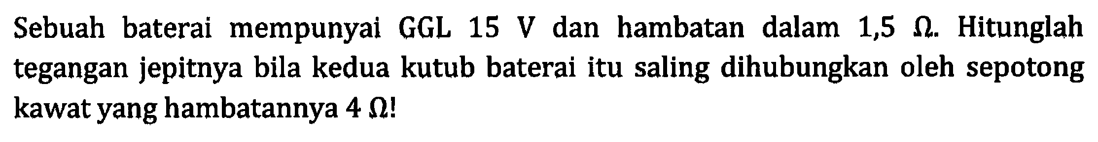 Sebuah baterai mempunyai GGL 15 V dan hambatan dalam 1,5 ohm Hitunglah tegangan jepitnya bila kedua kutub baterai itu saling dihubungkan oleh sepotong kawat yang hambatannya 4 ohm!