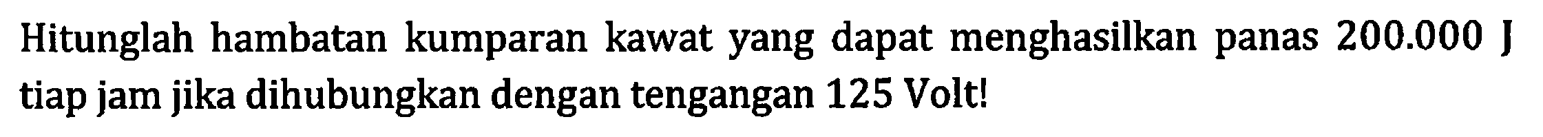 Hitunglah hambatan kumparan kawat yang dapat menghasilkan panas 200.000 J tiap jam jika dihubungkan dengan tengangan 125 Volt!