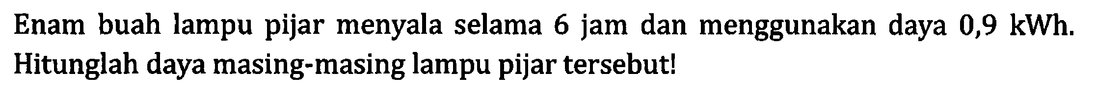 Enam buah lampu pijar menyala selama 6 jam dan menggunakan daya 0,9 kWh. Hitunglah daya masing-masing lampu pijar tersebut!