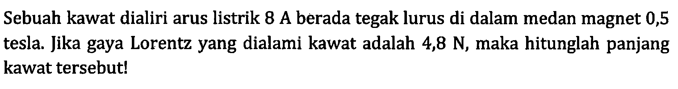 Sebuah kawat dialiri arus listrik 8 A berada tegak lurus di dalam medan magnet 0,5 tesla. Jika gaya Lorentz yang dialami kawat adalah 4,8 N, maka hitunglah panjang kawat tersebut!