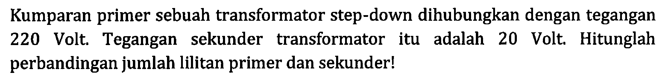 Kumparan primer sebuah transformator step-down dihubungkan dengan tegangan 220 Volt. Tegangan sekunder transformator itu adalah 20 Volt. Hitunglah perbandingan jumlah lilitan primer dan sekunder!