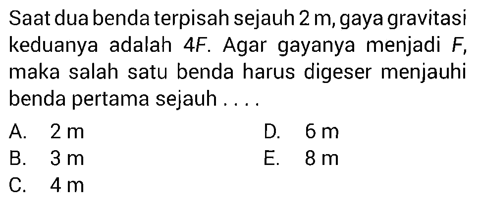 Saat dua benda terpisah sejauh 2 m, gaya gravitasi keduanya adalah 4F. Agar gayanya menjadi F, maka salah satu benda harus digeser menjauhi benda pertama sejauh .... 