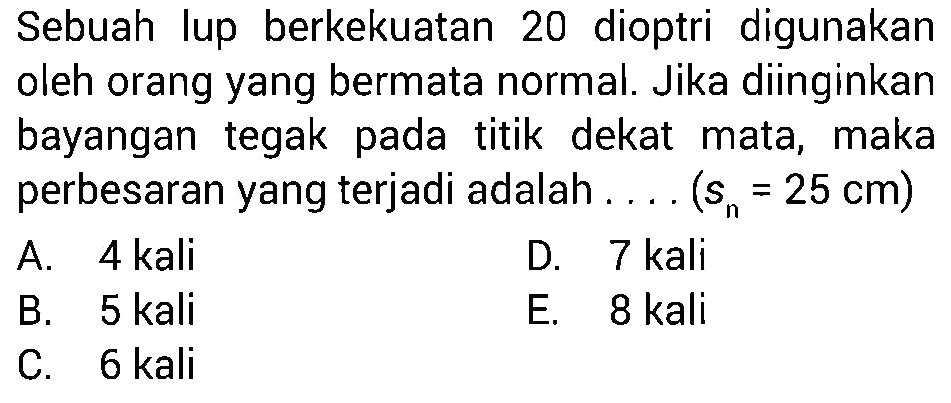 Sebuah lup berkekuatan 20 dioptri digunakan oleh orang yang bermata normal. Jika diinginkan bayangan tegak pada titik dekat mata, maka perbesaran yang terjadi adalah ....  (sn=25 cm)  