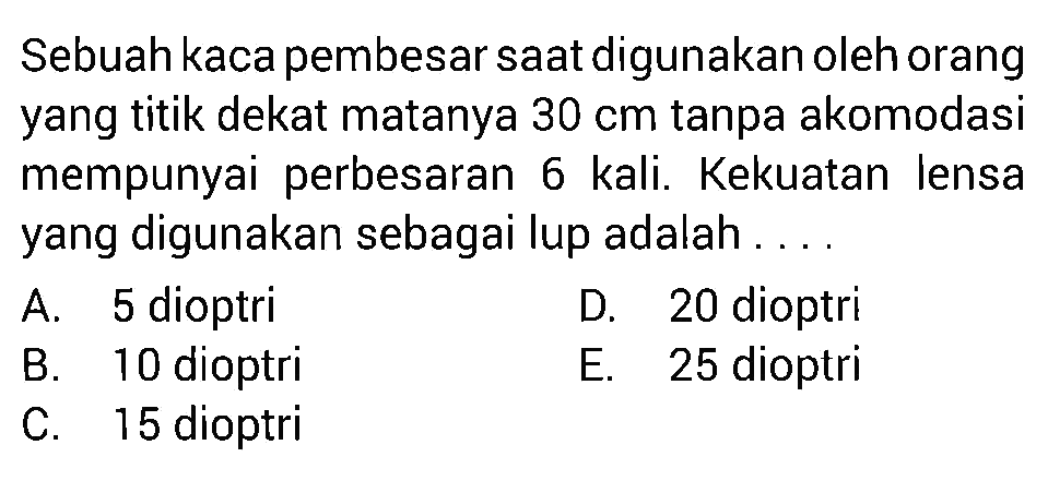 Sebuah kaca pembesar saat digunakan oleh orang yang titik dekat matanya 30 cm tanpa akomodasi mempunyai perbesaran 6 kali. Kekuatan lensa yang digunakan sebagai lup adalah ....