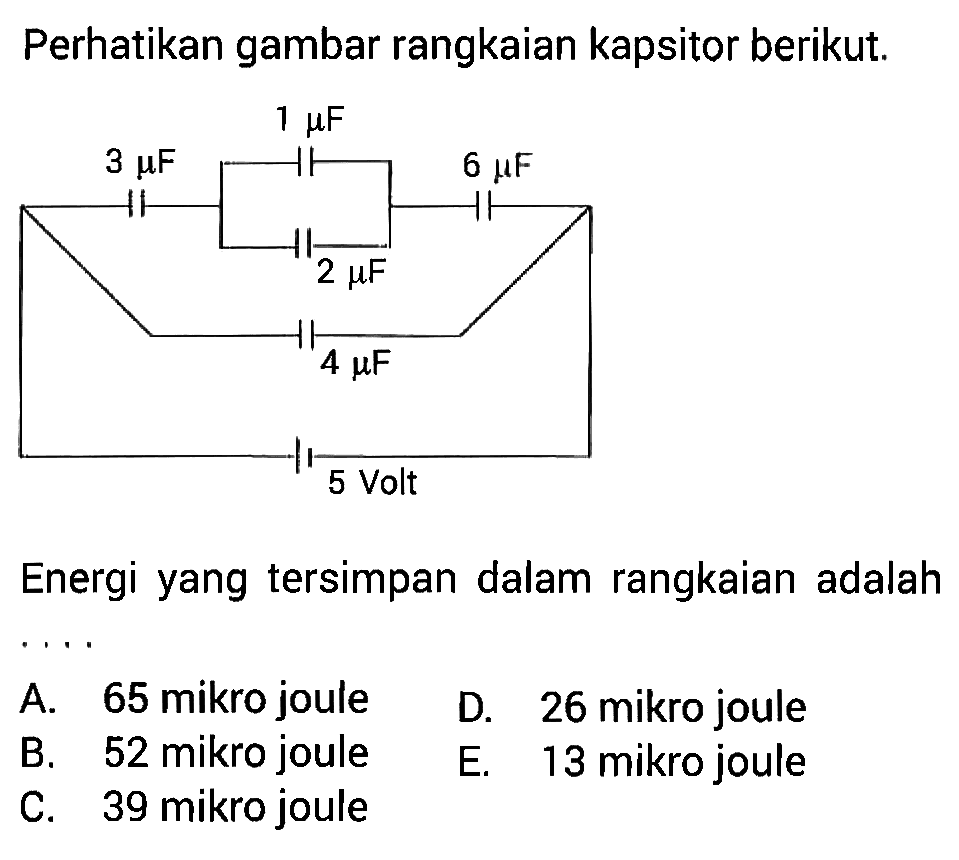 Perhatikan gambar rangkaian kapsitor berikut. 3 muF 1 muF 6 muF 2 muF 4 muF 5 Volt Energi yang tersimpan dalam rangkaian adalah ....