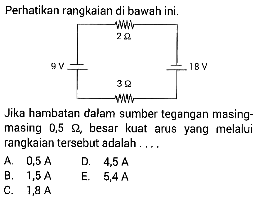 Perhatikan rangkaian di bawah ini. Jika hambatan dalam sumber tegangan masing-masing 0,5 ohm, besar kuat arus yang melalui rangkaian tersebut adalah ...