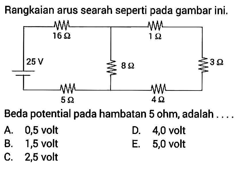 Rangkaian arus searah seperti pada gambar ini. 16 Ohm 1 Ohm 25 V 8 Ohm 3 Ohm 5 Ohm 4 OhmBeda potential pada hambatan 5 Ohm, adalah ....