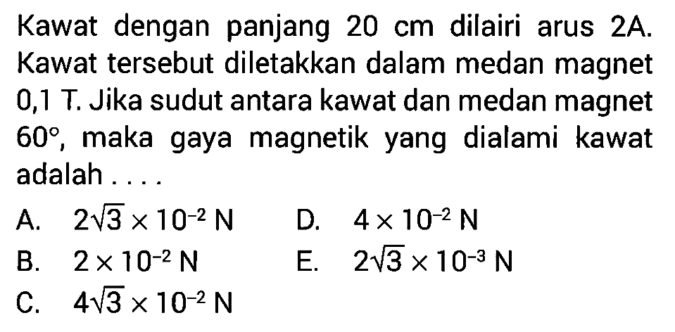 Kawat dengan panjang 20 cm dialiri arus 2A. Kawat tersebut diletakkan dalam medan magnet 0,1 T. Jika sudut antara kawat dan medan magnet 60, maka gaya magnetik yang dialami kawat adalah 
