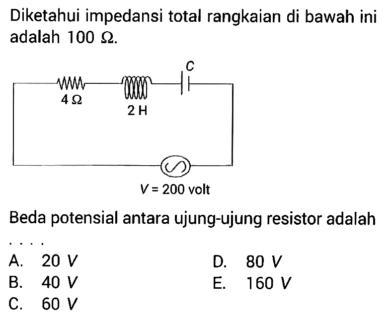 Diketahui impedansi total rangkaian di bawah ini adalah  100 Omega .4 Ohm 2 H C V = 200 volt Beda potensial antara ujung-ujung resistor adalahA.  20 V D.  80 V B.  40 V E.  160 V C.  60 V 