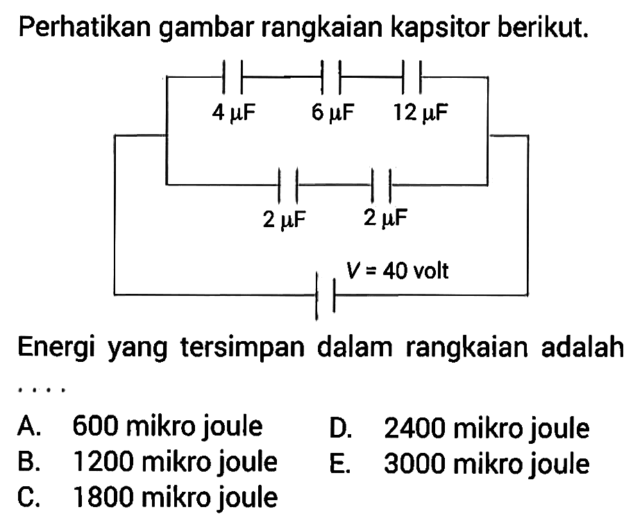 Perhatikan gambar rangkaian kapsitor berikut. 4 muF 6 muF 12 muF 2 muF 2 muF V = 40 volt Energi yang tersimpan dalam rangkaian adalah ....