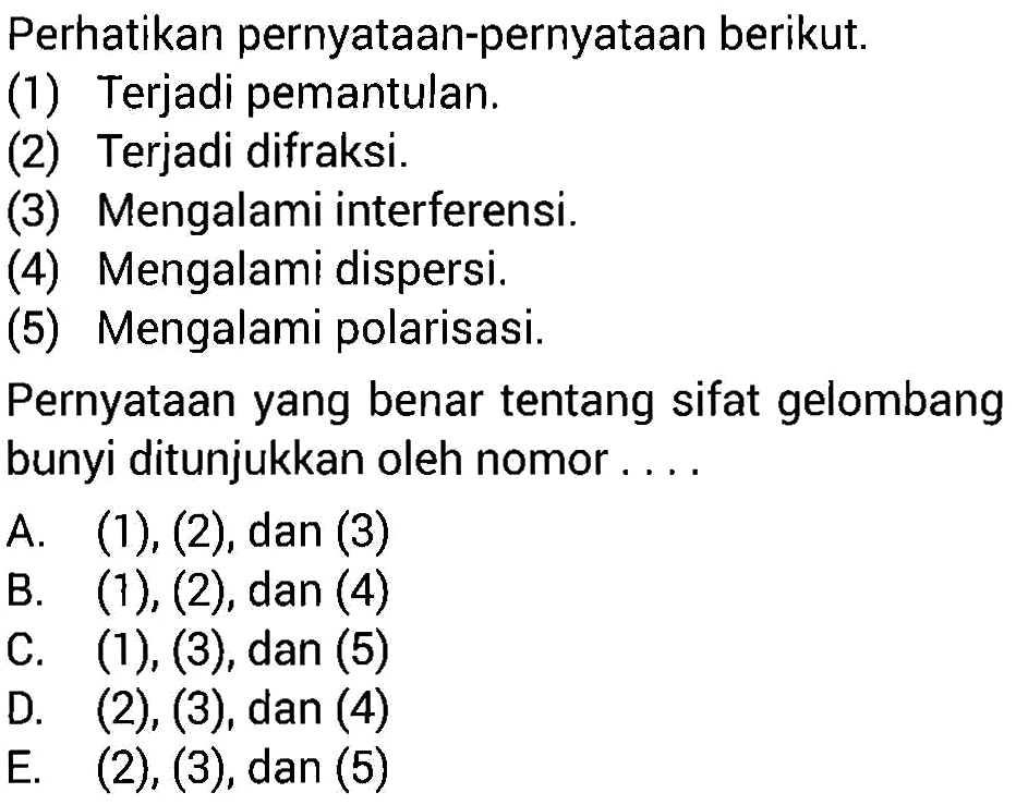 Perhatikan pernyataan-pernyataan berikut. (1) Terjadi pemantulan. (2) Terjadi difraksi. (3) Mengalami interferensi. (4) Mengalami dispersi. (5) Mengalami polarisasi. Pernyataan yang benar tentang sifat gelombang bunyi ditunjukkan oleh nomor .... 