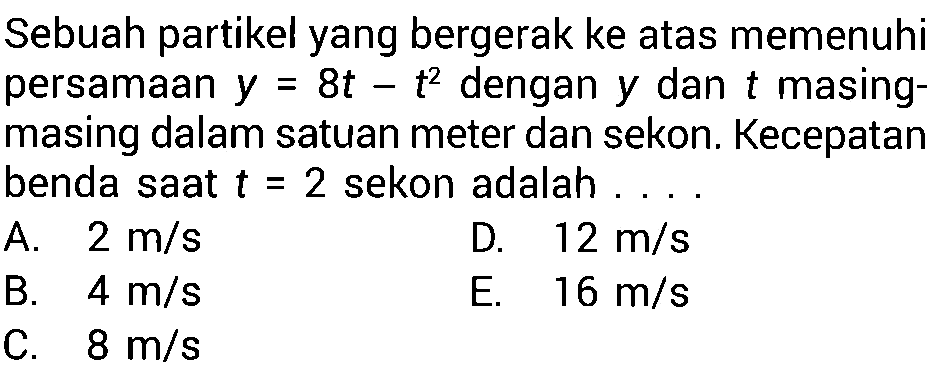 Sebuah partikel yang bergerak ke atas memenuhi persamaan y = 8t - t^2 dengan y dan t masing- masing dalam satuan meter dan sekon. Kecepatan benda saat t = 2 sekon adalah