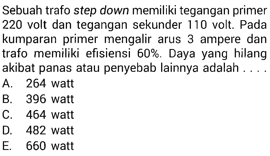 Sebuah trafo step down memiliki tegangan primer 220 volt dan tegangan sekunder 110 volt. Pada kumparan primer mengalir arus 3 ampere dan trafo memiliki efisiensi  60% . Daya yang hilang akibat panas atau penyebab lainnya adalah ...