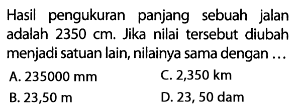 Hasil pengukuran panjang sebuah jalan adalah 2350 cm. Jika nilai tersebut diubah menjadi satuan lain, nilainya sama dengan ...