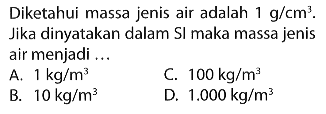 Diketahui massa jenis air adalah 1 g/cm^3. Jika dinyatakan dalam Sl maka massa jenis air menjadi ...