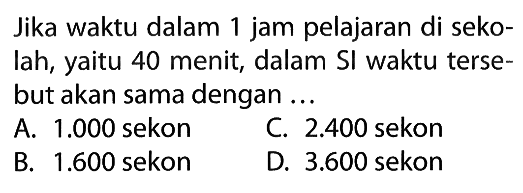 Jika waktu dalam 1 jam pelajaran di seko- lah, yaitu 40 menit, dalam Sl waktu terse-but akan sama dengan...