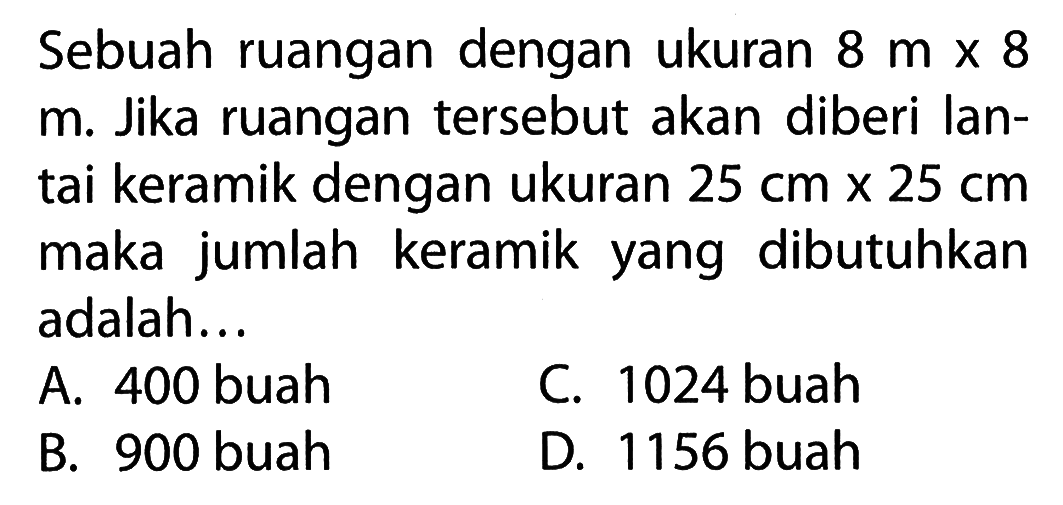 Sebuah ruangan dengan ukuran 8 m x 8 m. Jika ruangan tersebut akan diberi lan-tai keramik dengan ukuran 25 cm x 25 cm maka jumlah keramik yang dibutuhkan adalah ...