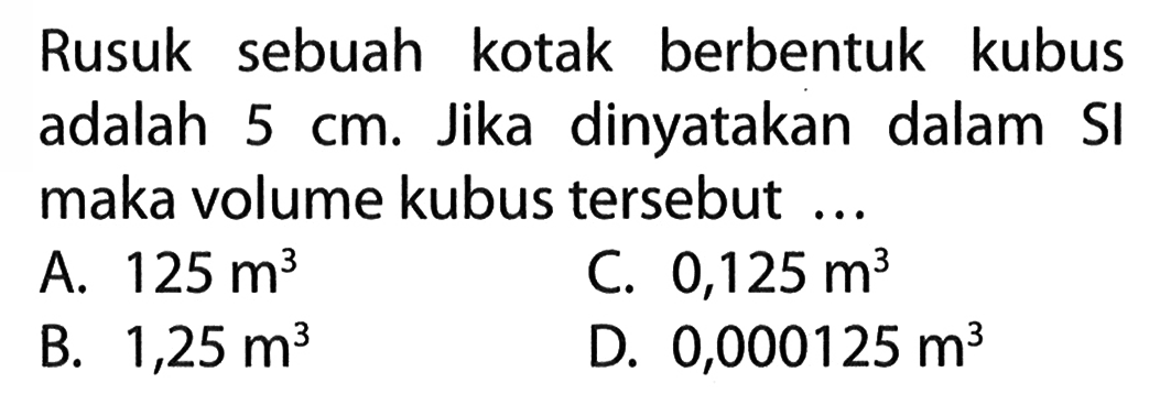 Rusuk sebuah kotak berbentuk kubus adalah 5 cm. Jika dinyatakan dalam SI maka volume kubus tersebut ...