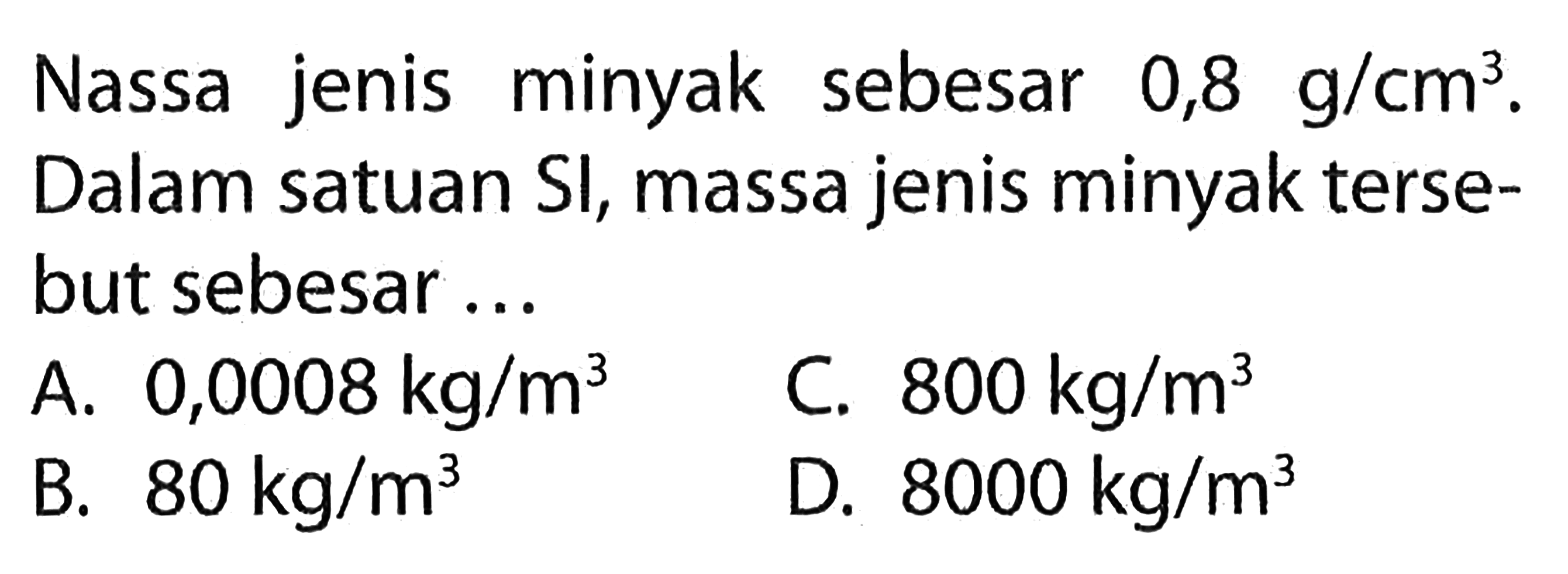 Massa jenis minyak sebesar 0,8 g/cm^3. Dalam satuan SI, massa jenis minyak tersebut sebesar...
