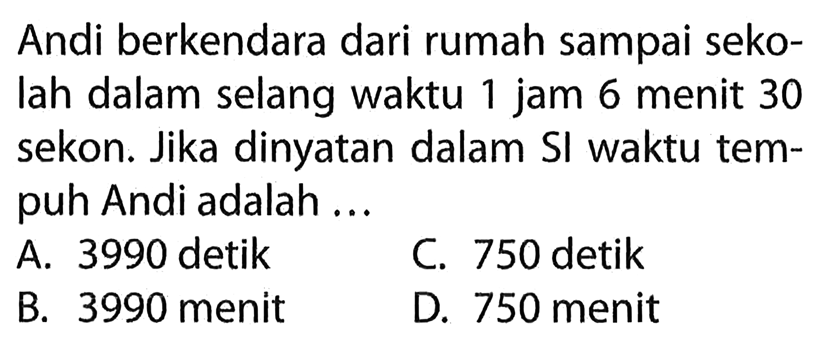 Andi berkendara dari rumah sampai sekolah dalam selang waktu 1 jam 6 menit 30 sekon. Jika dinyatakan dalam SI waktu tempuh Andi adalah ...