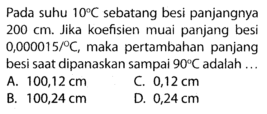 Pada suhu 10 C sebatang besi panjangnya 200 cm. Jika koefisien muai panjang besi 0,000015/C, maka pertambahan panjang besi saat dipanaskan sampai 90 C adalah ...