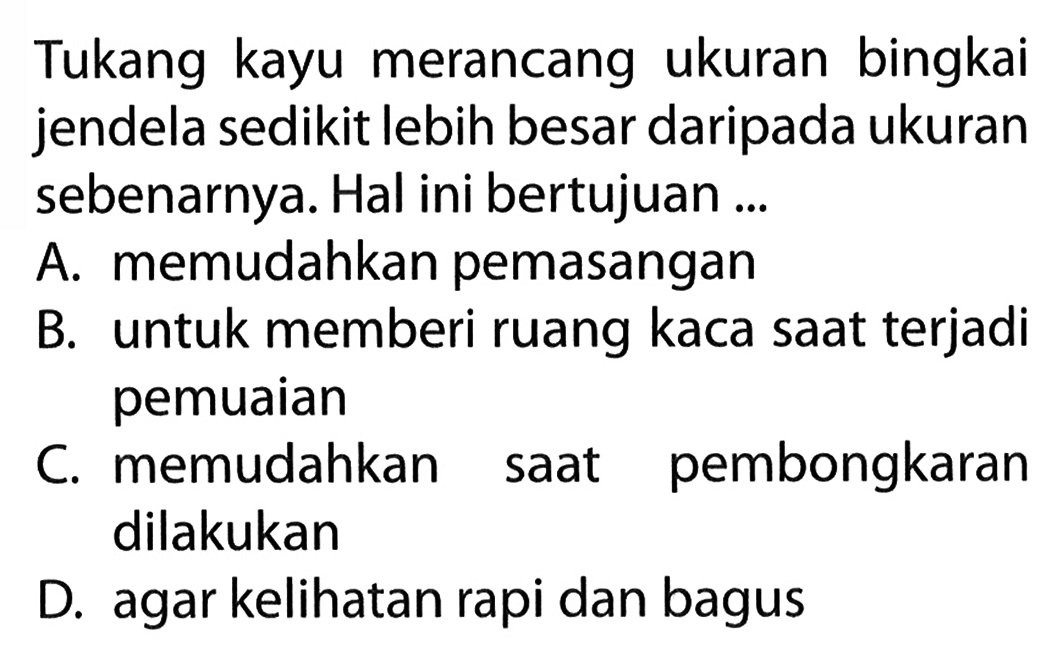 Tukang kayu merancang ukuran bingkai jendela sedikit lebih besar daripada ukuran sebenarnya. Hal ini bertujuan ...