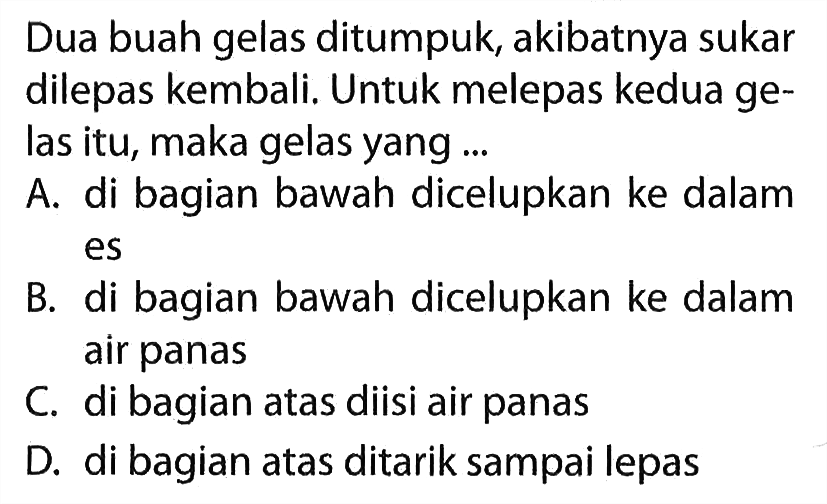 Dua buah gelas ditumpuk, akibatnya sukar dilepas kembali. Untuk melepas kedua gelas itu, maka gelas yang ...