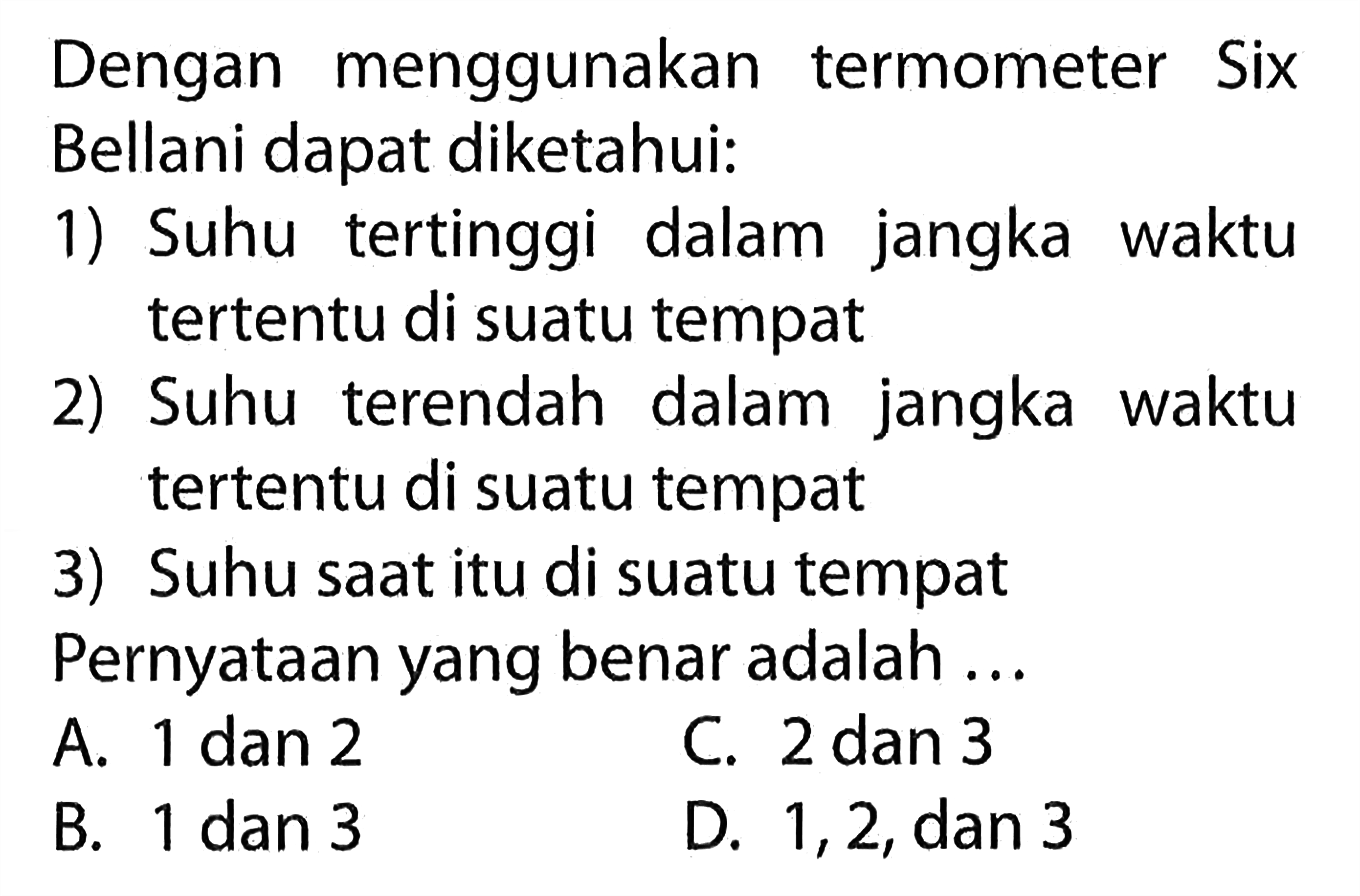 Dengan menggunakan termometer Six Bellani dapat diketahui: 1) Suhu tertinggi dalam jangka waktu tertentu di suatu tempat 2) Suhu terendah dalam jangka waktu tertentu di suatu tempat 3) Suhu saat itu di suatu tempat Pernyataan yang benar adalah