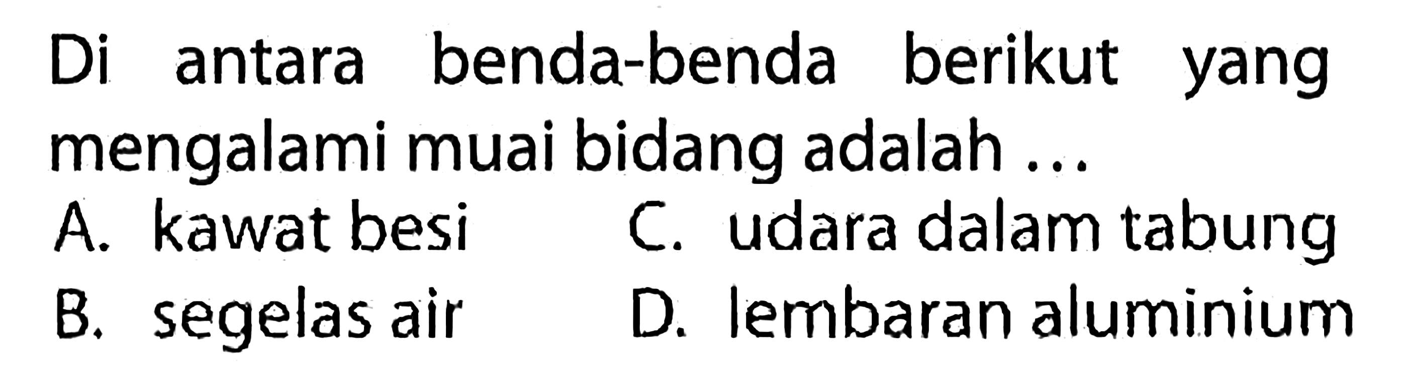 Di antara benda-benda berikut yang mengalami muai bidang adalah ... 
A. kawat besi 
B. segelas air 
C. udara dalam tabung 
D. lembaran aluminium 