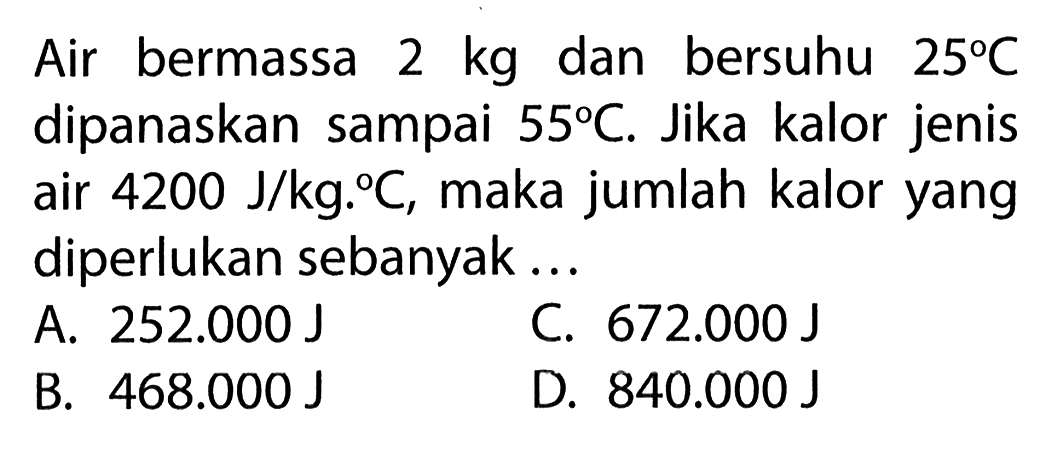 Air bermassa 2 kg dan bersuhu 25 C dipanaskan sampai 55 C. Jika kalor jenis air 4200 J/kg. C, maka jumlah kalor yang diperlukan sebanyak...