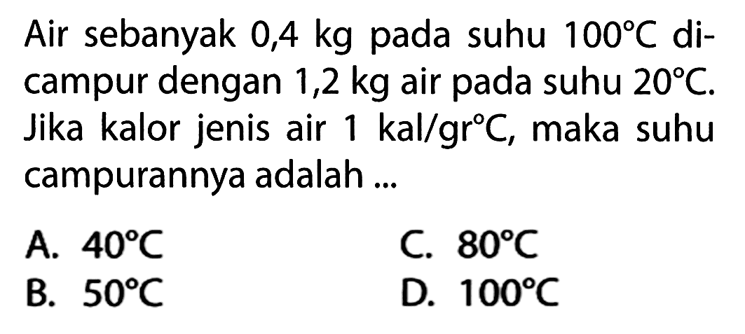 Air sebanyak 0,4 kg pada suhu 100 C di- campur dengan 1,2 kg air pada suhu 20 C. Jika kalor jenis air 1 kal/gr C, maka suhu campurannya adalah ...