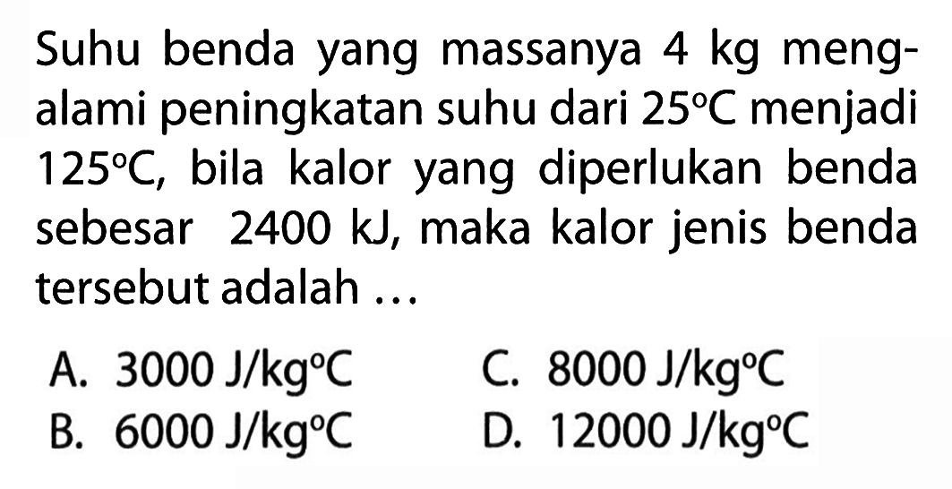 Suhu benda yang massanya 4 kg meng- alami peningkatan suhu dari 25 C menjadi 125 C, bila kalor yang diperlukan benda sebesar 2400 kJ, maka kalor jenis benda tersebut adalah ...