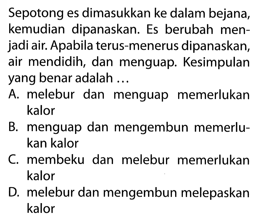 Sepotong es dimasukkan ke dalam bejana, kemudian dipanaskan. Es berubah men- jadi air. Apabila terus-menerus dipanaskan, air mendidih, dan menguap. Kesimpulan yang benar adalah ...