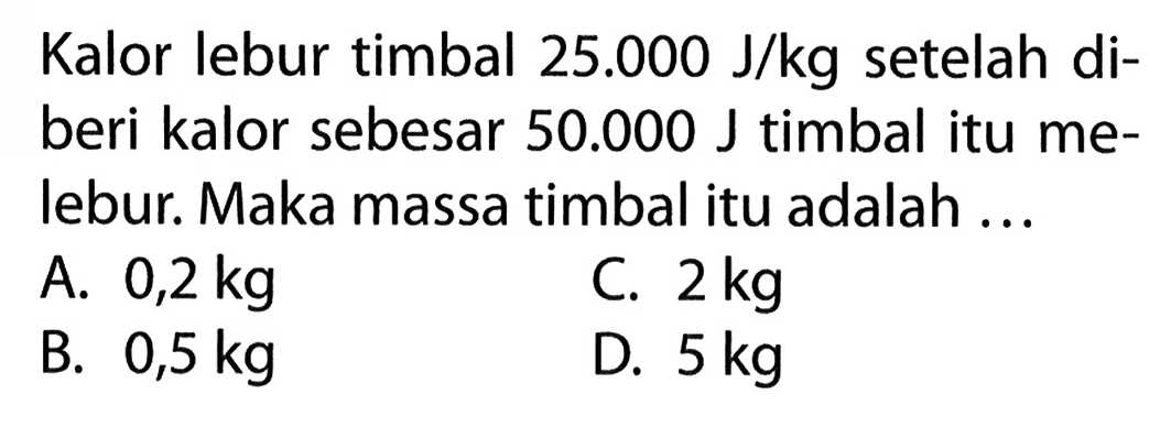 Kalor lebur timbal 25.000 J/kg setelah di- beri kalor sebesar 50.000 J timbal itu me- lebur. Maka massa timbal itu adalah ...