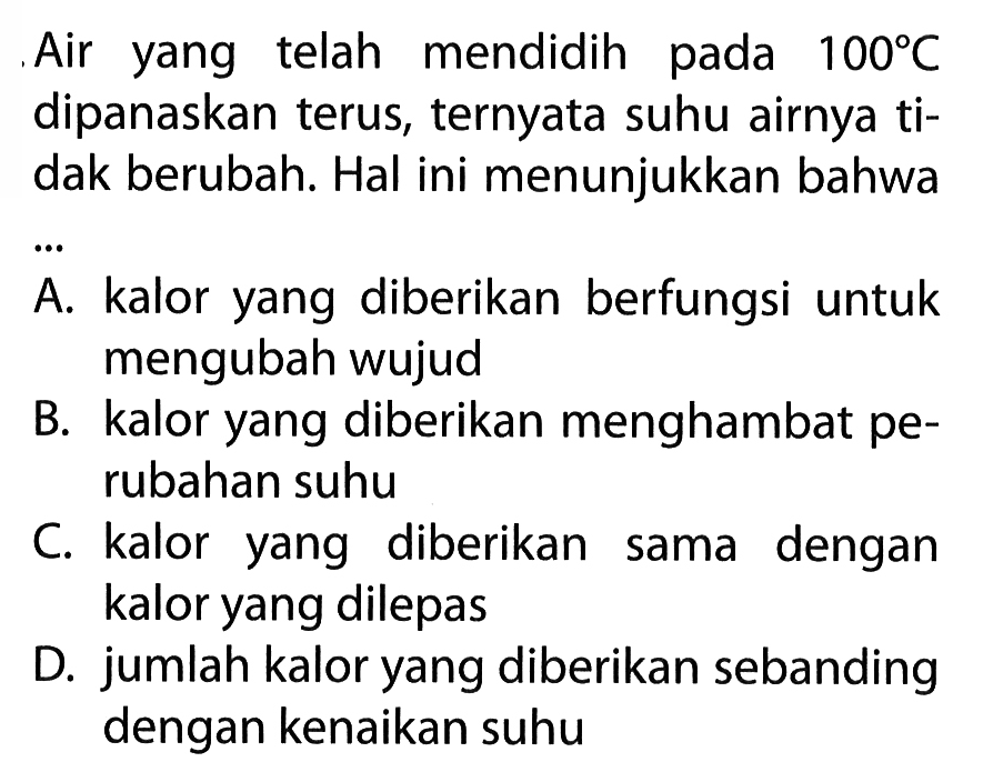 Air yang telah mendidih pada 100 C dipanaskan terus, ternyata suhu airnya ti- dak berubah. Hal ini menunjukkan bahwa ...