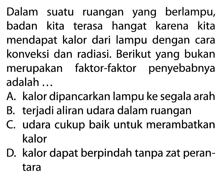 Dalam suatu ruangan yang berlampu, badan kita terasa hangat karena kita mendapat kalor dari lampu dengan cara konveksi dan radiasi. Berikut yang bukan merupakan faktor-faktor penyebabnya adalah ...