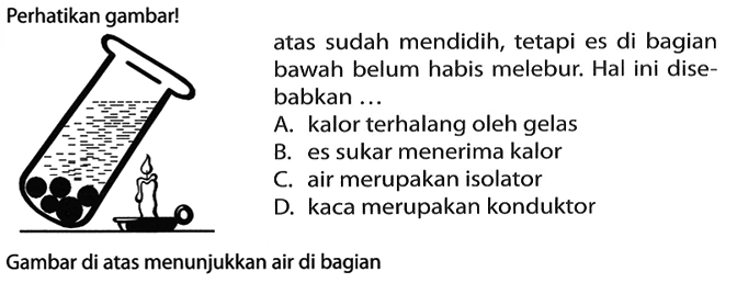 Perhatikan gambar! Gambar di atas menunjukkan air di bagian atas sudah mendidih, tetapi es di bagian bawah belum habis melebur. Hal ini disebabkan ...