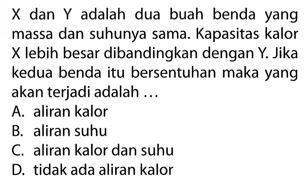 X dan Y adalah dua buah benda yang massa dan suhunya sama. Kapasitas kalor X lebih besar dibandingkan dengan Y. Jika kedua benda itu bersentuhan maka yang akan terjadi adalah ...