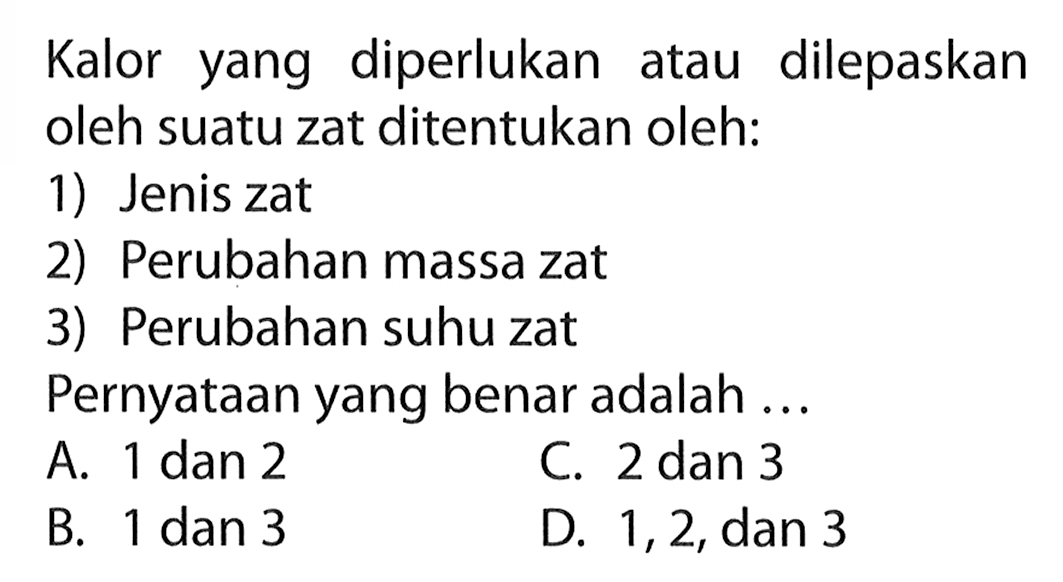 Kalor yang diperlukan atau dilepaskan oleh suatu zat ditentukan oleh: 1) Jenis zat 2) Perubahan massa zat 3) Perubahan suhu zat Pernyataan yang benar adalah...