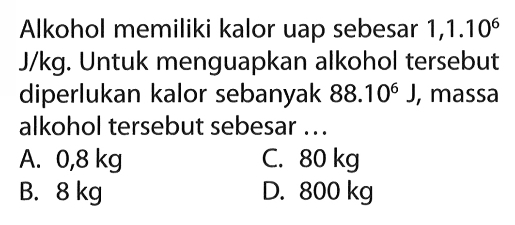 Alkohol memiliki kalor uap sebesar 1,1 . 10^6 J/kg. Untuk menguapkan alkohol tersebut diperlukan kalor sebanyak 88 . 10^6 J, massa alkohol tersebut sebesar...