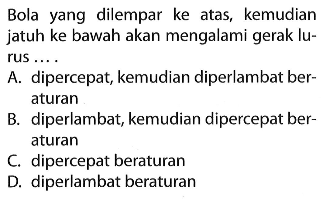 Bola yang dilempar ke atas, kemudian jatuh ke bawah akan mengalami gerak lu- rus ... .