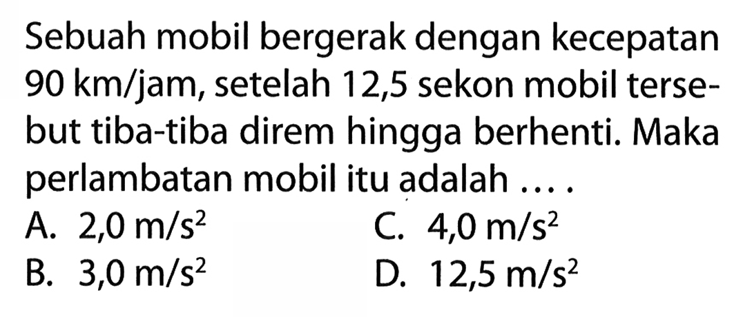 Sebuah mobil bergerak dengan kecepatan 90 km/jam, setelah 12,5 sekon mobil tersebut tiba-tiba direm hingga berhenti. Maka perlambatan mobil itu adalah ...