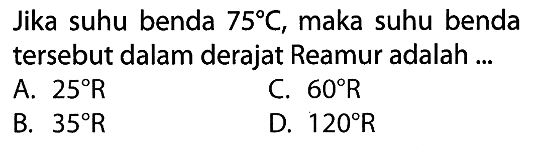 Jika suhu benda  75 C , maka suhu benda tersebut dalam derajat Reamur adalah ...
A.  25 R 
C.  60 R 
B.  35 R 
D.  120 R 