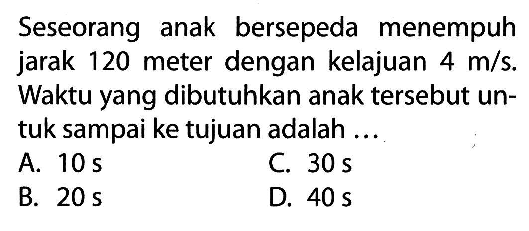 Seseorang anak bersepeda menempuh jarak 120 meter dengan kelajuan 4 m/s. Waktu yang dibutuhkan anak tersebut un- tuk sampai ke tujuan adalah ...