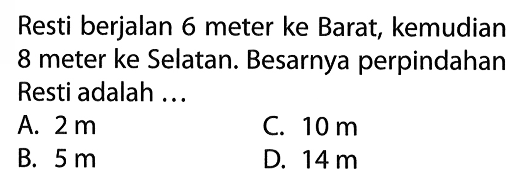 Resti berjalan 6 meter ke Barat, kemudian 8 meter ke Selatan. Besarnya perpindahan Resti adalah ...