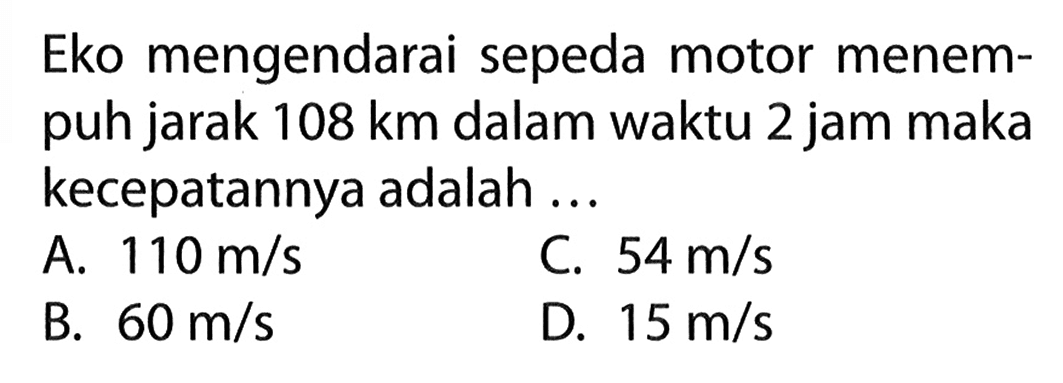 Eko mengendarai sepeda motor menem- puh jarak 108 km dalam waktu 2 jam maka kecepatannya adalah....