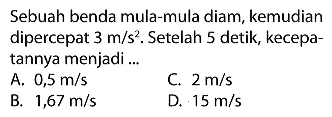 Sebuah benda mula-mula diam, kemudian dipercepat 3 m/s^2. Setelah 5 detik, kecepa- tannya menjadi